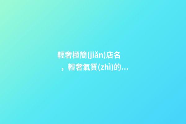 輕奢極簡(jiǎn)店名，輕奢氣質(zhì)的店肆名稱(chēng)大全，好聽(tīng)又大氣
